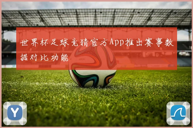 世界杯足球竞猜官方App推出赛事数据对比功能