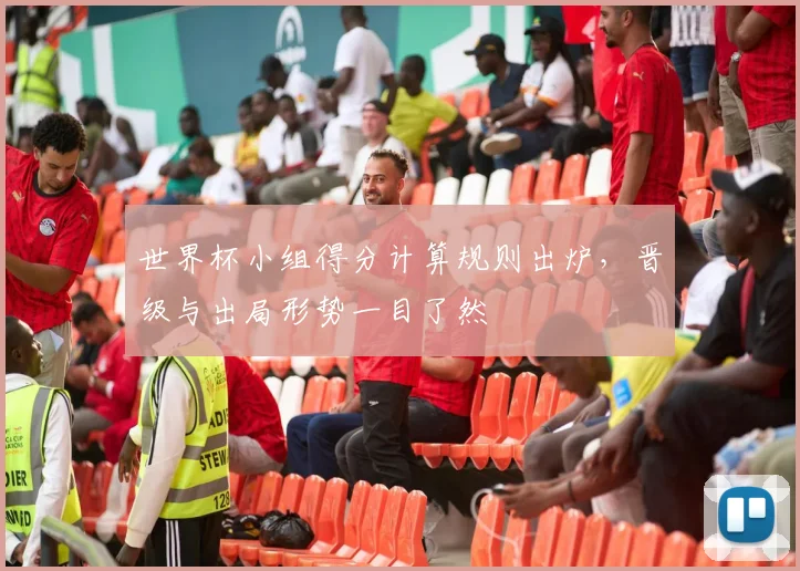 世界杯小组得分计算规则出炉，晋级与出局形势一目了然