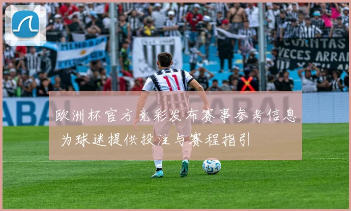 欧洲杯官方竞彩发布赛事参考信息 为球迷提供投注与赛程指引