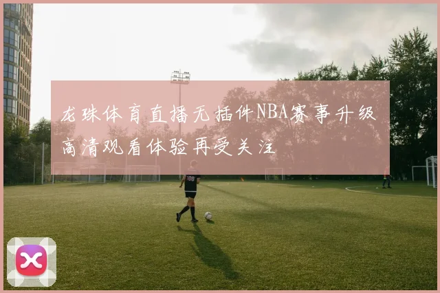 龙珠体育直播无插件NBA赛事升级 高清观看体验再受关注