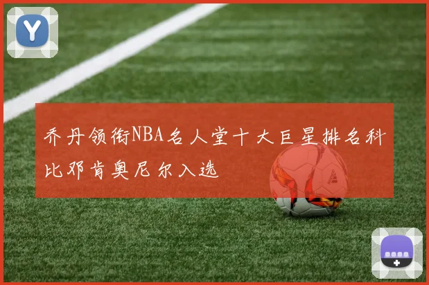乔丹领衔NBA名人堂十大巨星排名科比邓肯奥尼尔入选