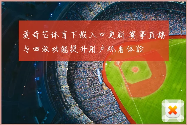 爱奇艺体育下载入口更新 赛事直播与回放功能提升用户观看体验