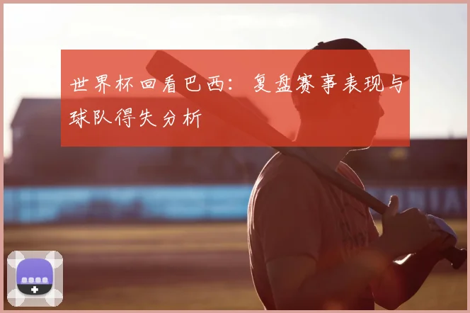 世界杯回看巴西:复盘赛事表现与球队得失分析