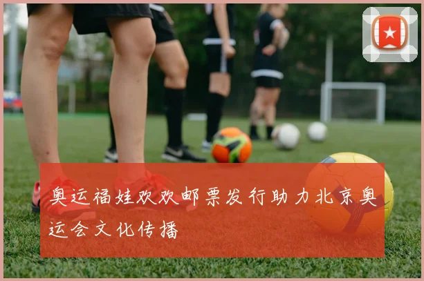 奥运福娃欢欢邮票发行助力北京奥运会文化传播