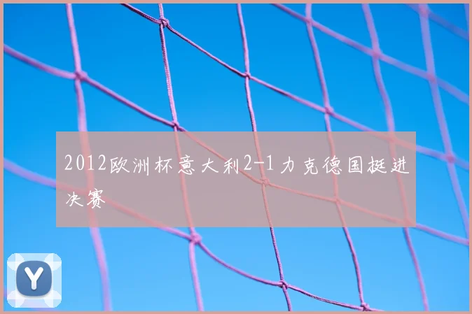 2012欧洲杯意大利2-1力克德国挺进决赛