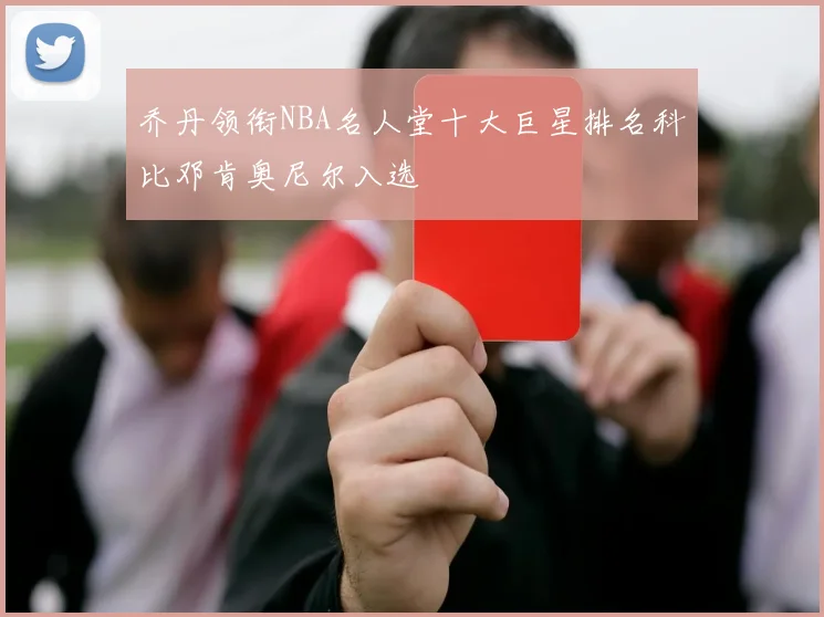 乔丹领衔NBA名人堂十大巨星排名科比邓肯奥尼尔入选