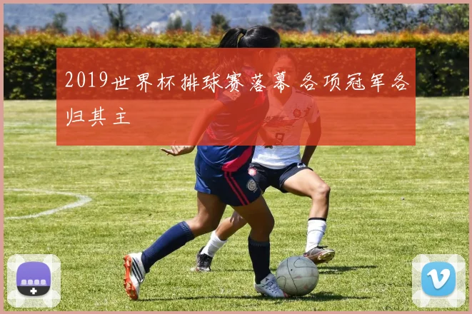2019世界杯排球赛落幕 各项冠军各归其主