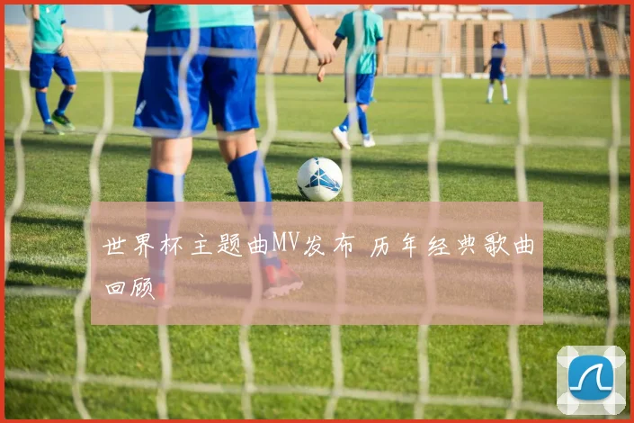 世界杯主题曲MV发布 历年经典歌曲回顾