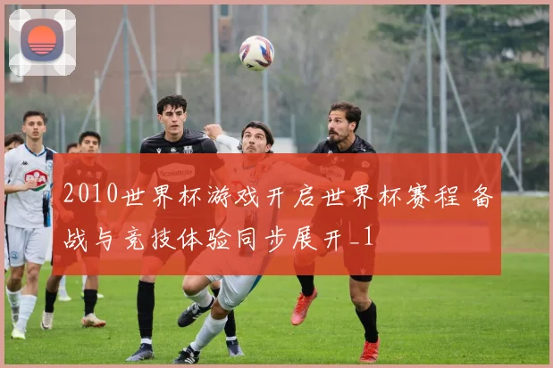 2010世界杯游戏开启世界杯赛程 备战与竞技体验同步展开_1