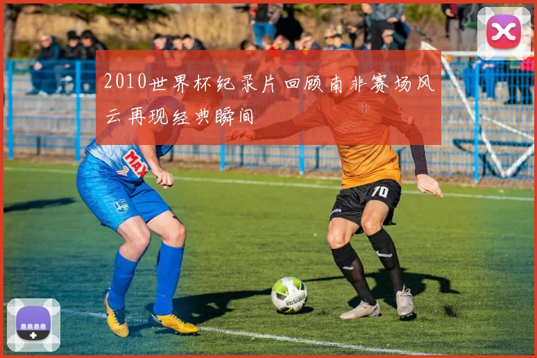 2010世界杯纪录片回顾南非赛场风云再现经典瞬间