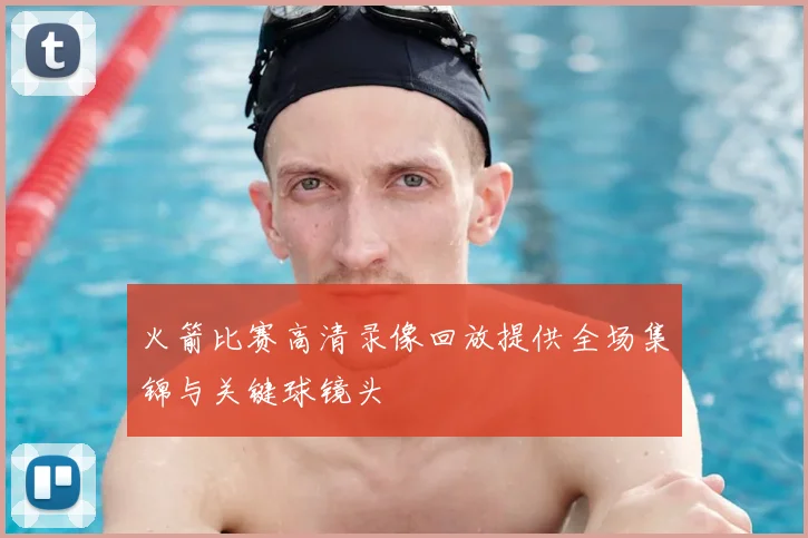 火箭比赛高清录像回放提供全场集锦与关键球镜头
