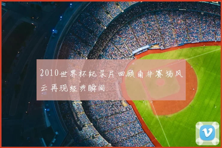 2010世界杯纪录片回顾南非赛场风云再现经典瞬间