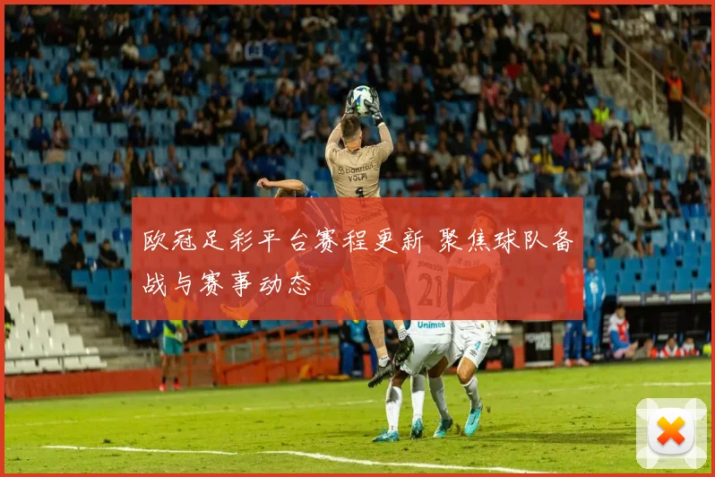 欧冠足彩平台赛程更新 聚焦球队备战与赛事动态