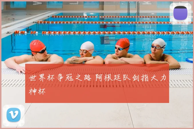 世界杯争冠之路 阿根廷队剑指大力神杯