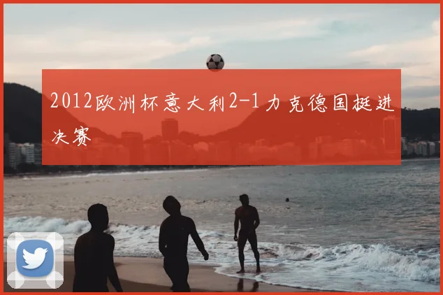 2012欧洲杯意大利2-1力克德国挺进决赛
