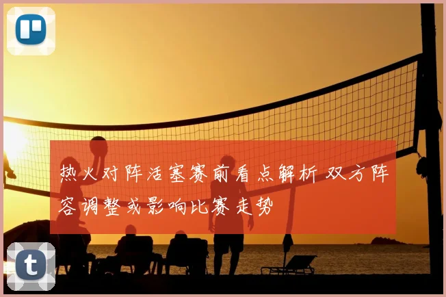 热火对阵活塞赛前看点解析 双方阵容调整或影响比赛走势