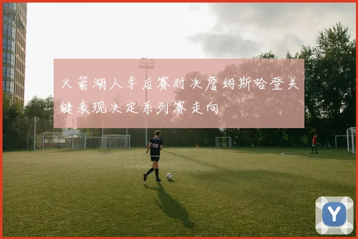 火箭湖人季后赛对决詹姆斯哈登关键表现决定系列赛走向