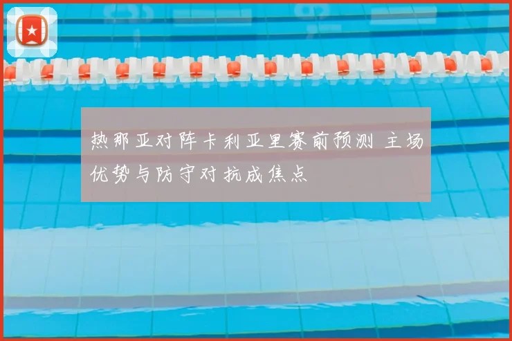 热那亚对阵卡利亚里赛前预测 主场优势与防守对抗成焦点