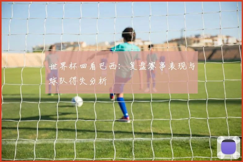 世界杯回看巴西:复盘赛事表现与球队得失分析