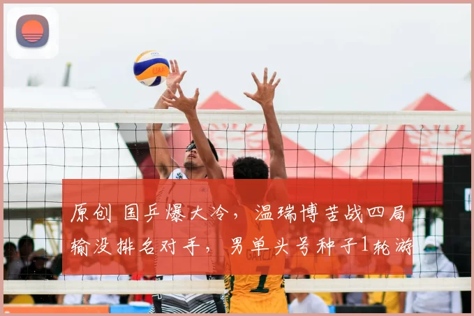 原创 国乒爆大冷,温瑞博苦战四局输没排名对手,男单头号种子1轮游