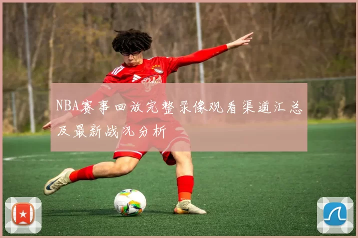 NBA赛事回放完整录像观看渠道汇总及最新战况分析