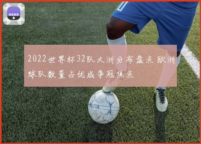 2022世界杯32队大洲分布盘点 欧洲球队数量占优成争冠焦点
