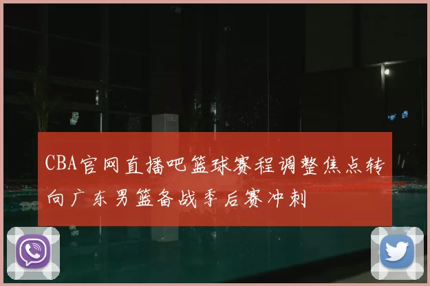 CBA官网直播吧篮球赛程调整焦点转向广东男篮备战季后赛冲刺