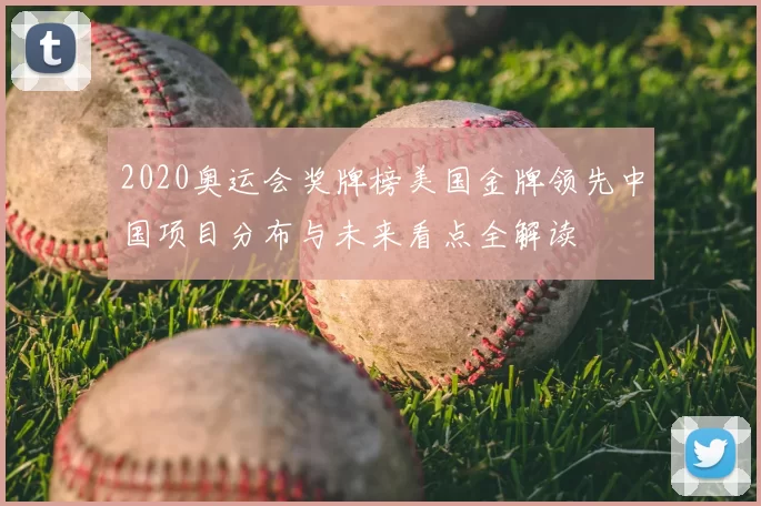 2020奥运会奖牌榜美国金牌领先中国项目分布与未来看点全解读