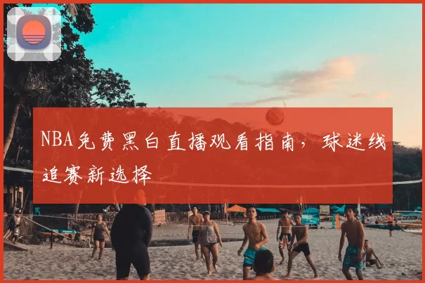NBA免费黑白直播观看指南，球迷线追赛新选择