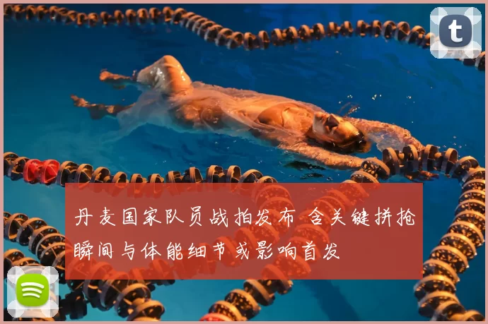 丹麦国家队员战拍发布 含关键拼抢瞬间与体能细节或影响首发