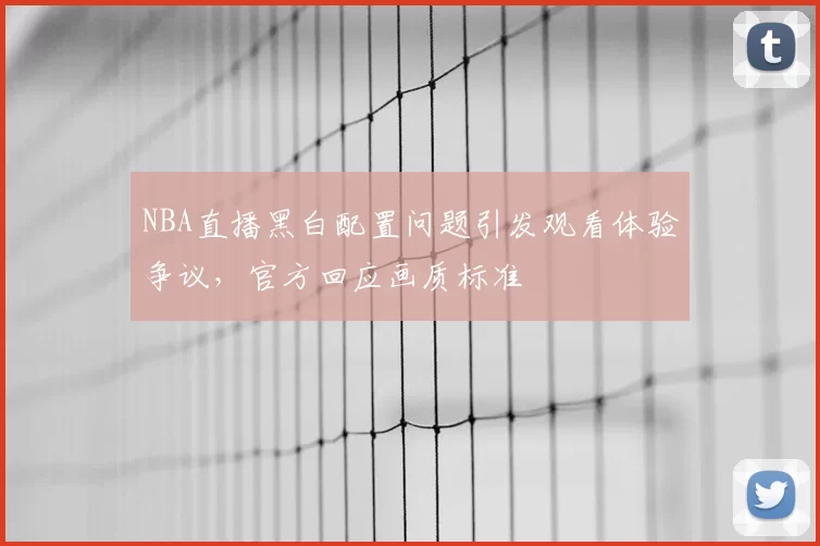 NBA直播黑白配置问题引发观看体验争议，官方回应画质标准