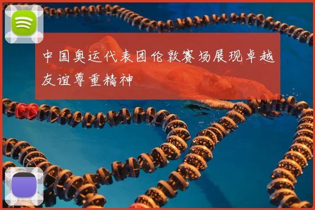 中国奥运代表团伦敦赛场展现卓越友谊尊重精神