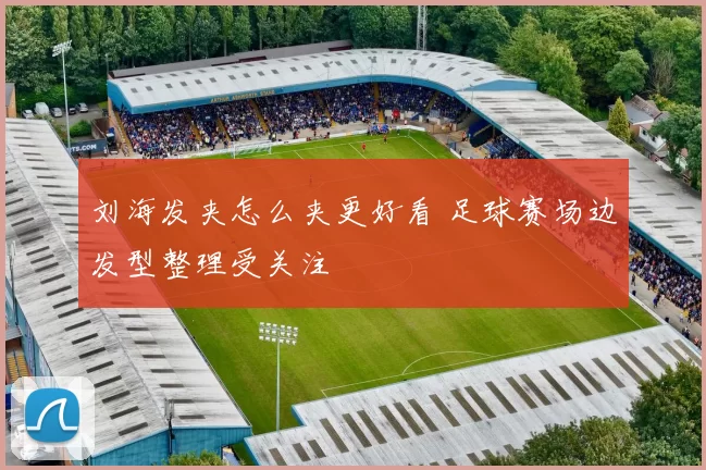 刘海发夹怎么夹更好看 足球赛场边发型整理受关注