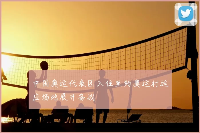 中国奥运代表团入住里约奥运村适应场地展开备战