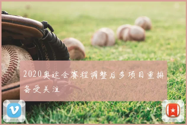 2020奥运会赛程调整后多项目重排备受关注