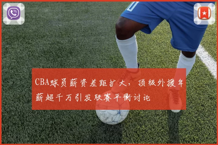 CBA球员薪资差距扩大，顶级外援年薪超千万引发联赛平衡讨论