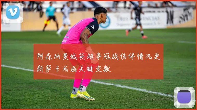 阿森纳曼城英超争冠战伤停情况更新萨卡或成关键变数