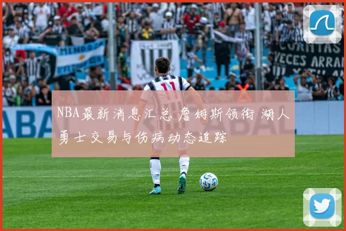 NBA最新消息汇总 詹姆斯领衔 湖人勇士交易与伤病动态追踪