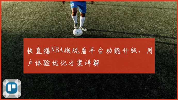 快直播NBA线观看平台功能升级，用户体验优化方案详解