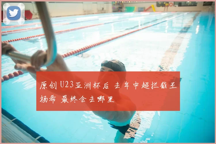 原创 U23亚洲杯后 去年中超拦截王杨希 最终会去哪里