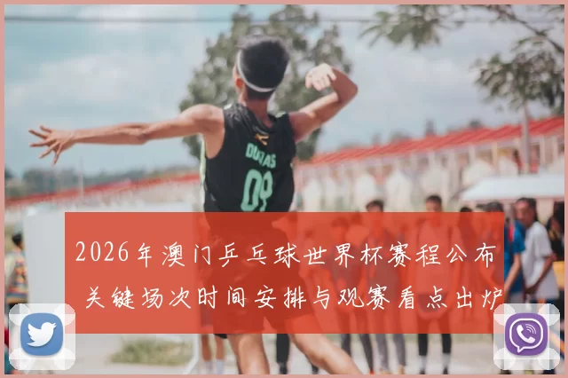 2026年澳门乒乓球世界杯赛程公布 关键场次时间安排与观赛看点出炉