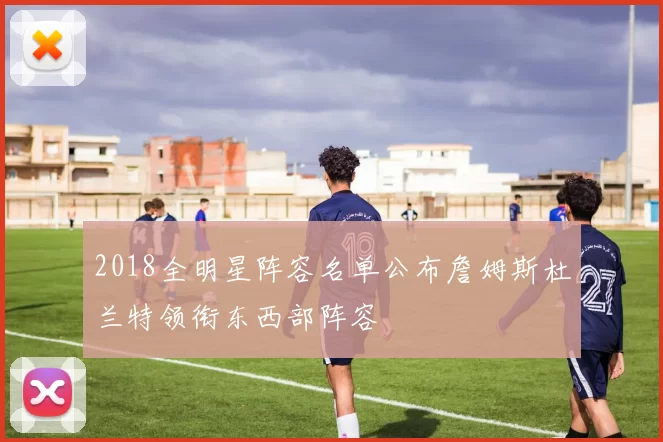 2018全明星阵容名单公布詹姆斯杜兰特领衔东西部阵容