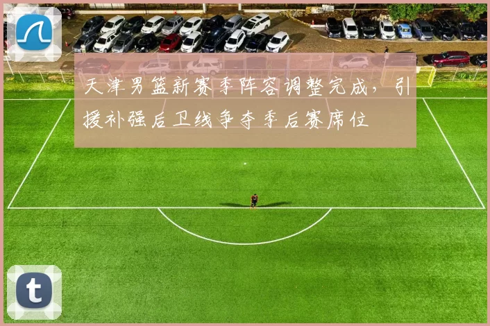 天津男篮新赛季阵容调整完成，引援补强后卫线争夺季后赛席位