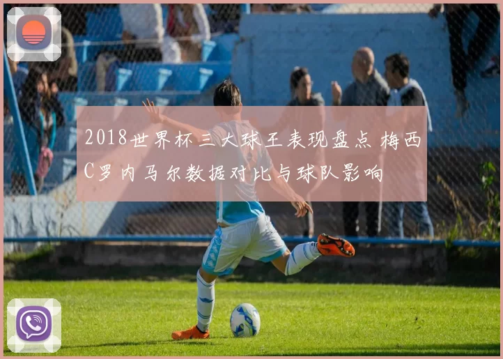 2018世界杯三大球王表现盘点 梅西C罗内马尔数据对比与球队影响