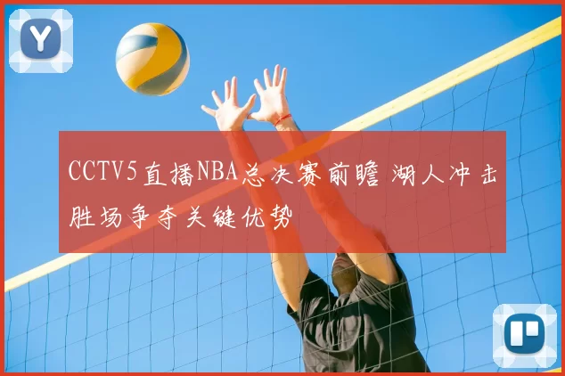 CCTV5直播NBA总决赛前瞻 湖人冲击胜场争夺关键优势