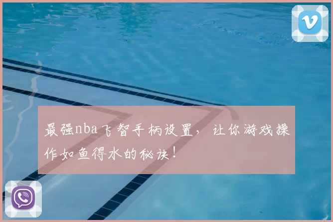 最强nba飞智手柄设置，让你游戏操作如鱼得水的秘诀！