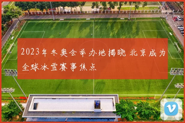 2023年冬奥会举办地揭晓 北京成为全球冰雪赛事焦点
