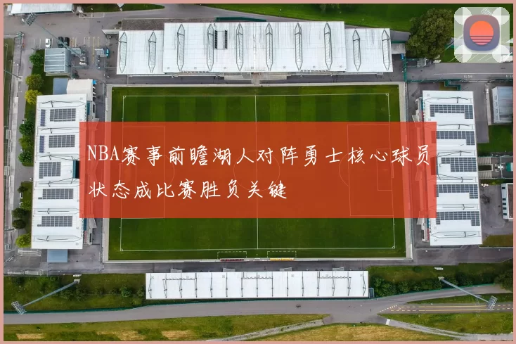 NBA赛事前瞻湖人对阵勇士核心球员状态成比赛胜负关键