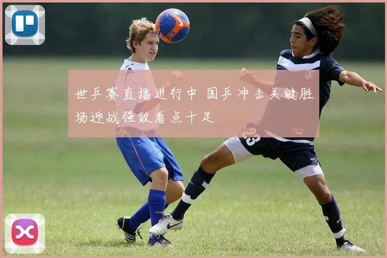 世乒赛直播进行中 国乒冲击关键胜场迎战强敌看点十足