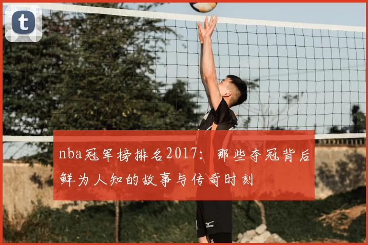 nba冠军榜排名2017：那些夺冠背后鲜为人知的故事与传奇时刻